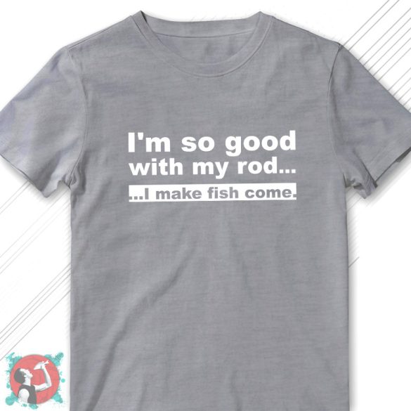 I'm so good with my rod... I make fish come! (Férfi póló)